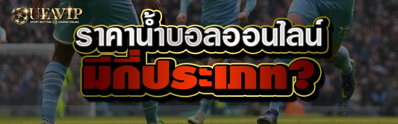 ราคาน้ำบอลออนไลน์มีกี่ประเภท?